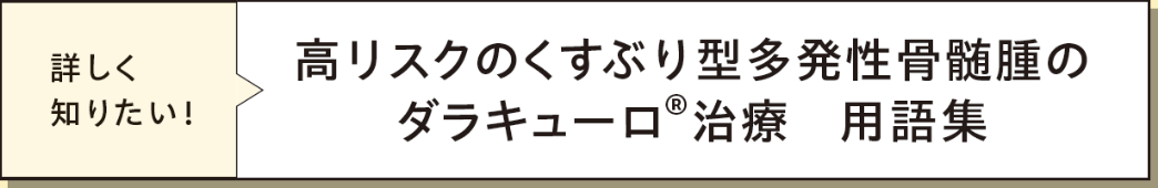 「詳しく知りたい！」高リスクのくすぶり型多発性骨髄腫のダラキューロ&reg;治療　用語集