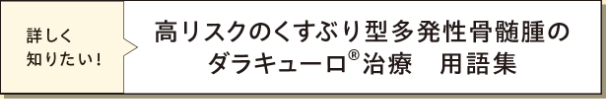 「詳しく知りたい！」高リスクのくすぶり型多発性骨髄腫のダラキューロ&reg;治療　用語集